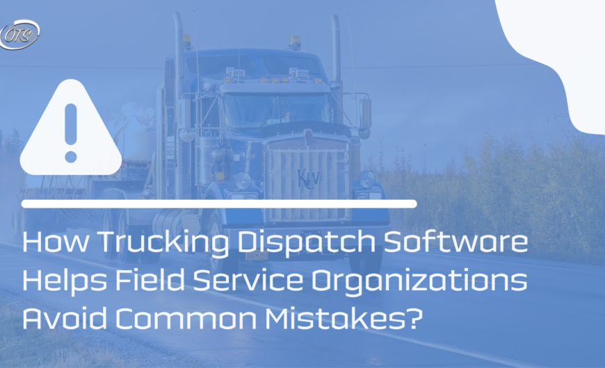 How Trucking Dispatch Software Helps Field Service Organizations Avoid Common Mistakes?